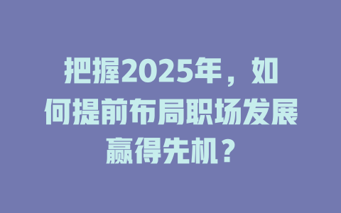 把握2025年，如何提前布局职场发展赢得先机？ 一
