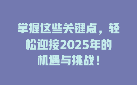 掌握这些关键点，轻松迎接2025年的机遇与挑战！ 一