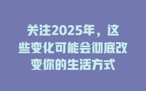 关注2025年，这些变化可能会彻底改变你的生活方式 一