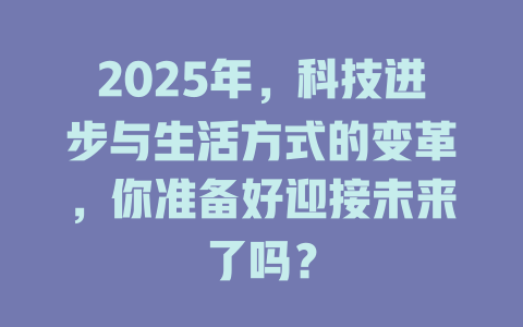 2025年，科技进步与生活方式的变革，你准备好迎接未来了吗？ 一
