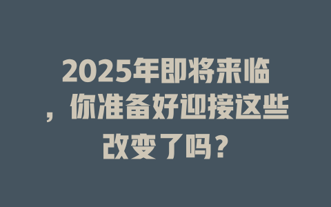 2025年即将来临，你准备好迎接这些改变了吗？ 一