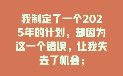 我制定了一个2025年的计划，却因为这一个错误，让我失去了机会； 一