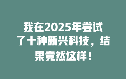 我在2025年尝试了十种新兴科技，结果竟然这样！ 一