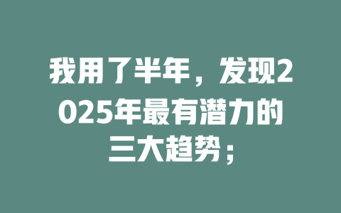 我用了半年，发现2025年最有潜力的三大趋势； 一