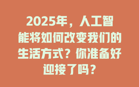 2025年，人工智能将如何改变我们的生活方式？你准备好迎接了吗？ 一