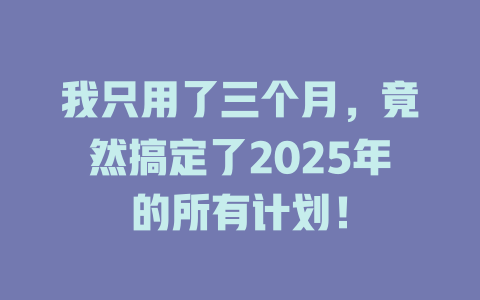 我只用了三个月，竟然搞定了2025年的所有计划！ 一
