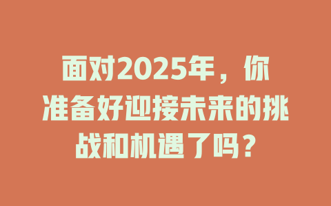 面对2025年，你准备好迎接未来的挑战和机遇了吗？ 一