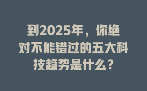 到2025年，你绝对不能错过的五大科技趋势是什么？ 一