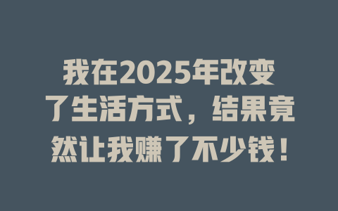我在2025年改变了生活方式，结果竟然让我赚了不少钱！ 一