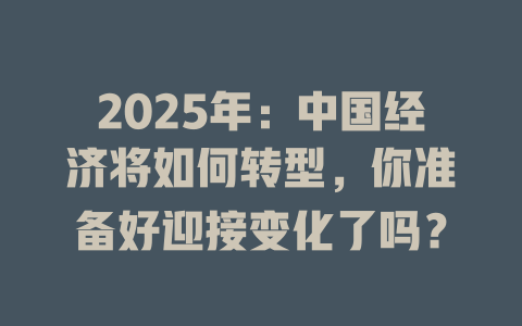 2025年：中国经济将如何转型，你准备好迎接变化了吗？ 一