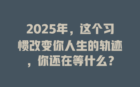 2025年，这个习惯改变你人生的轨迹，你还在等什么？ 一