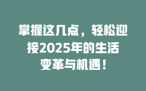 掌握这几点，轻松迎接2025年的生活变革与机遇！ 一