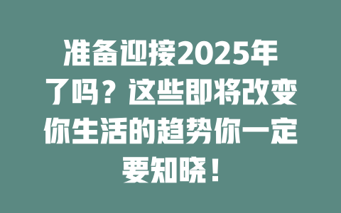 准备迎接2025年了吗？这些即将改变你生活的趋势你一定要知晓！ 一