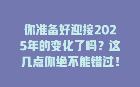 你准备好迎接2025年的变化了吗？这几点你绝不能错过！ 一