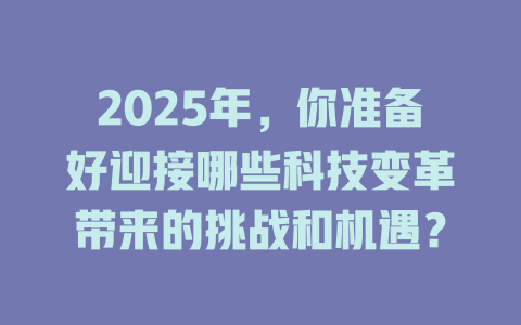 2025年，你准备好迎接哪些科技变革带来的挑战和机遇？ 一