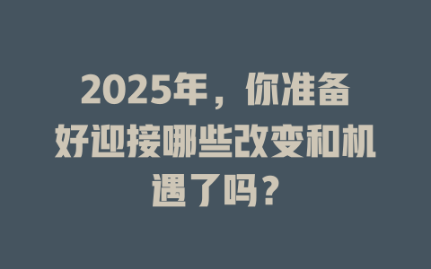 2025年，你准备好迎接哪些改变和机遇了吗？ 一