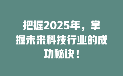 把握2025年，掌握未来科技行业的成功秘诀！ 一