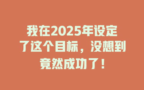 我在2025年设定了这个目标，没想到竟然成功了！ 一