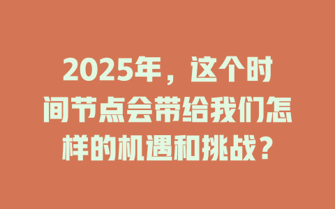 2025年，这个时间节点会带给我们怎样的机遇和挑战？ 一