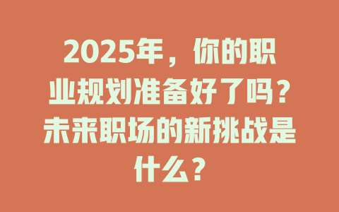 2025年，你的职业规划准备好了吗？未来职场的新挑战是什么？ 一