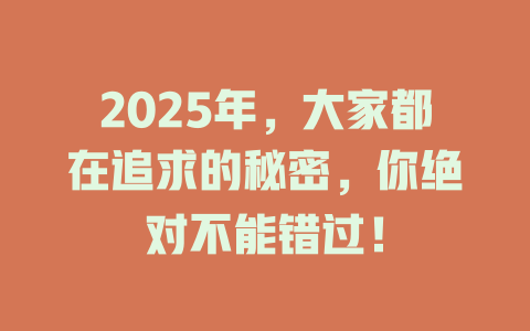 2025年，大家都在追求的秘密，你绝对不能错过！ 一