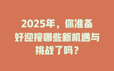 2025年，你准备好迎接哪些新机遇与挑战了吗？ 一
