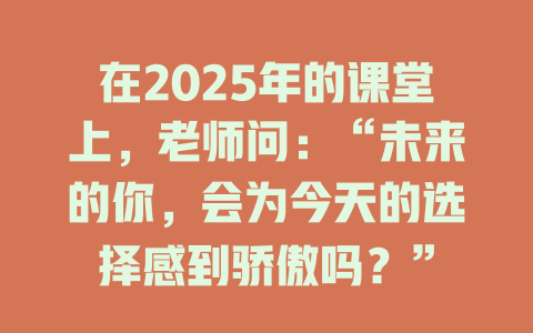 在2025年的课堂上，老师问：“未来的你，会为今天的选择感到骄傲吗？” 一