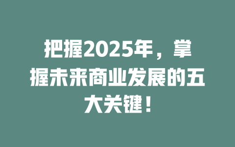 把握2025年，掌握未来商业发展的五大关键！ 一
