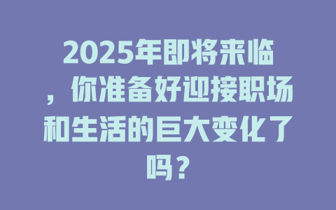 2025年即将来临，你准备好迎接职场和生活的巨大变化了吗？ 一