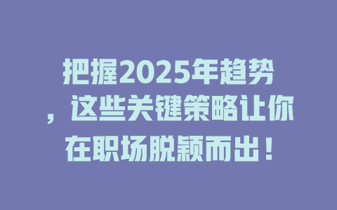 把握2025年趋势，这些关键策略让你在职场脱颖而出！ 一