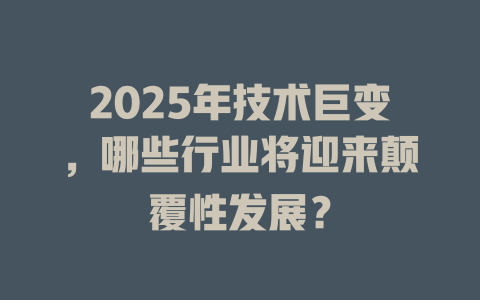 2025年技术巨变,哪些行业将迎来颠覆性发展? 一
