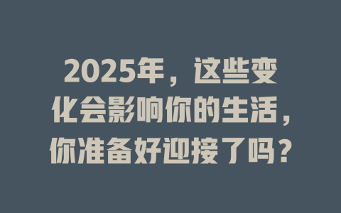 2025年，这些变化会影响你的生活，你准备好迎接了吗？ 一