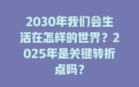 2030年我们会生活在怎样的世界？2025年是关键转折点吗？ 一