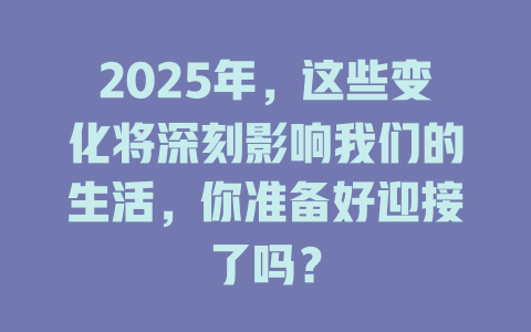 2025年，这些变化将深刻影响我们的生活，你准备好迎接了吗？ 一