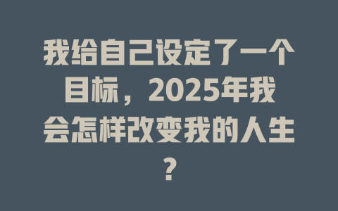 我给自己设定了一个目标，2025年我会怎样改变我的人生？ 一
