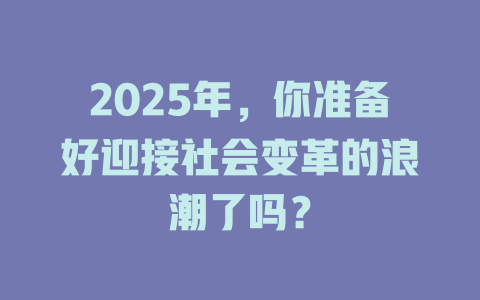 2025年，你准备好迎接社会变革的浪潮了吗？ 一