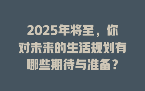 2025年将至，你对未来的生活规划有哪些期待与准备？ 一