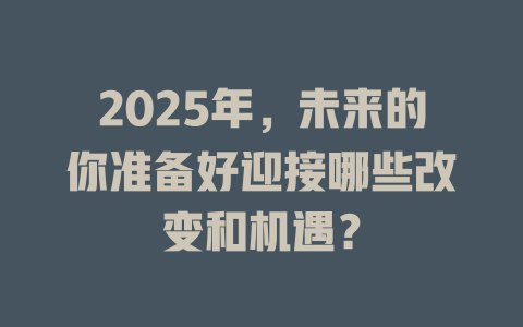 2025年，未来的你准备好迎接哪些改变和机遇？ 一
