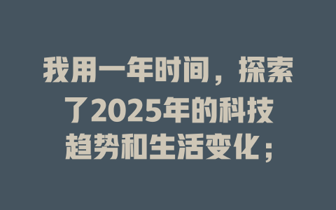 我用一年时间，探索了2025年的科技趋势和生活变化； 一