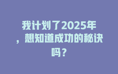 我计划了2025年，想知道成功的秘诀吗？ 一