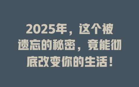2025年，这个被遗忘的秘密，竟能彻底改变你的生活！ 一