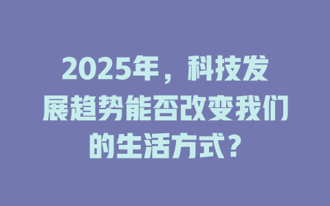 2025年，科技发展趋势能否改变我们的生活方式？ 一