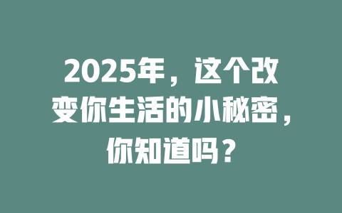 2025年，这个改变你生活的小秘密，你知道吗？ 一