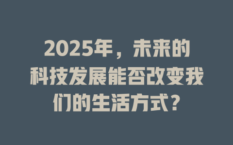 2025年，未来的科技发展能否改变我们的生活方式？ 一