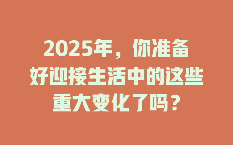 2025年，你准备好迎接生活中的这些重大变化了吗？ 一