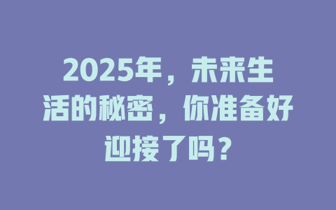 2025年，未来生活的秘密，你准备好迎接了吗？ 一