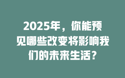 2025年，你能预见哪些改变将影响我们的未来生活？ 一