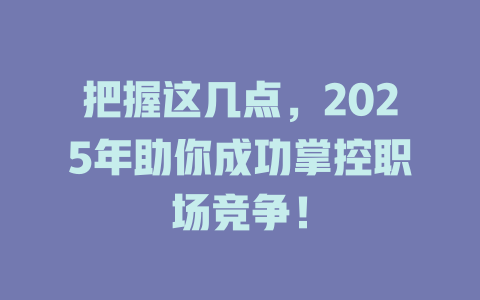把握这几点,2025年助你成功掌控职场竞争! 一