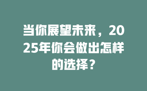 当你展望未来，2025年你会做出怎样的选择？ 一