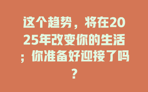 这个趋势，将在2025年改变你的生活；你准备好迎接了吗？ 一